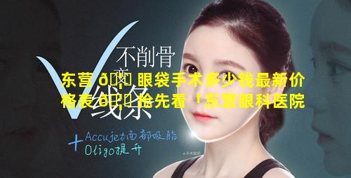 东营 🦋 眼袋手术多少钱最新价格表 🦍 抢先看「东营眼科医院排名,东营眼科医院地址查询」